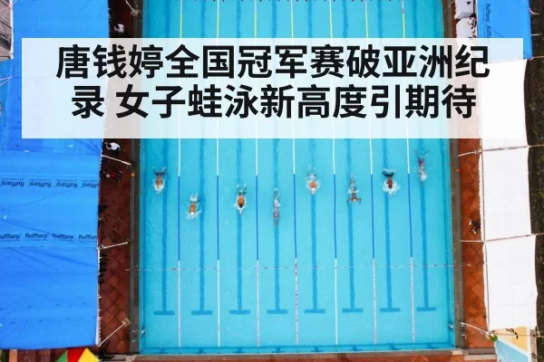 唐钱婷全国冠军赛破亚洲纪录 女子蛙泳新高度引期待