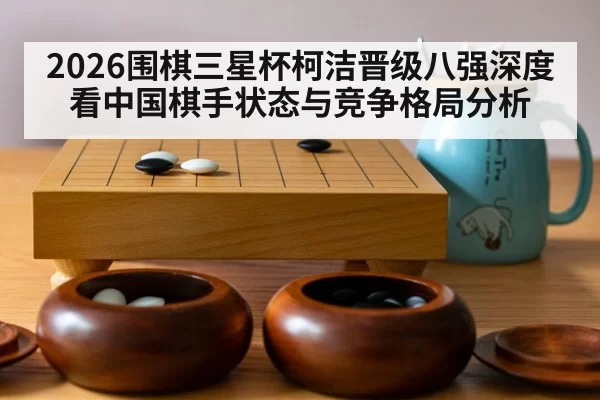 2026围棋三星杯柯洁晋级八强深度看中国棋手状态与竞争格局分析