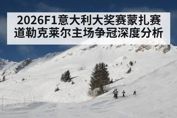 2026F1意大利大奖赛蒙扎赛道勒克莱尔主场争冠深度分析