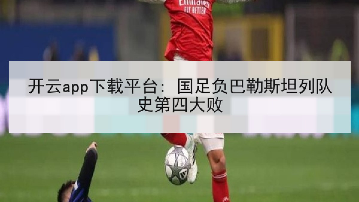 开云app下载平台: 国足负巴勒斯坦列队史第四大败